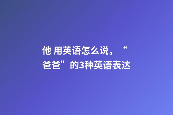 他 用英语怎么说，“爸爸”的3种英语表达-第1张-观点-玄机派